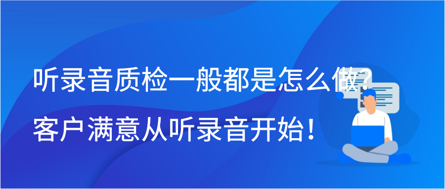 听录音质检一般都是怎么做？客户满意从听录音开始！