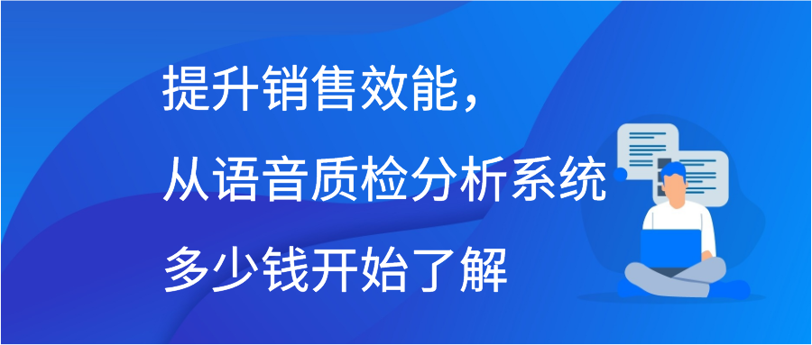 提升销售效能，从语音质检分析系统多少钱开始了解