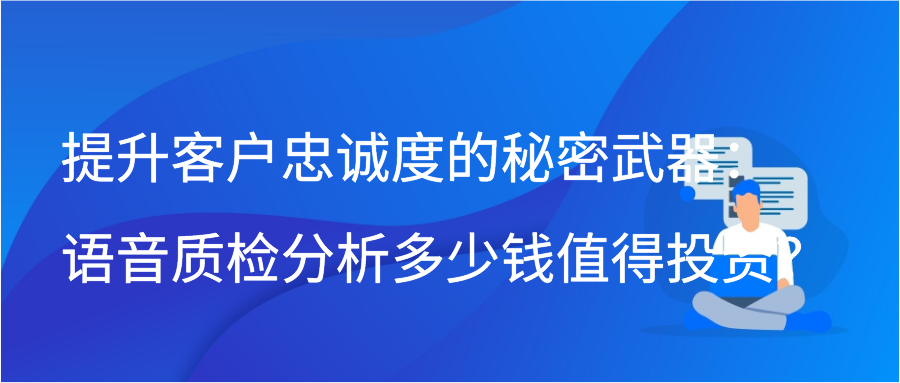 提升客户忠诚度的秘密武器：语音质检分析多少钱值得投资？