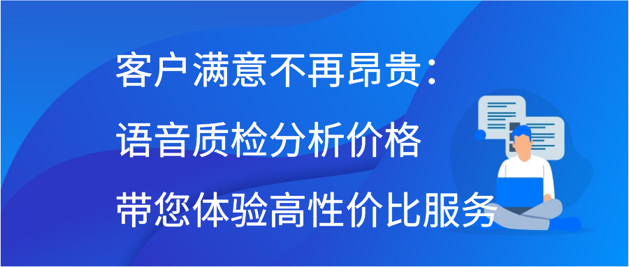 客户满意不再昂贵：语音质检分析价格带您体验高性价比服务