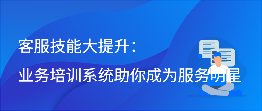 客服技能大提升：业务培训系统助你成为服务明星