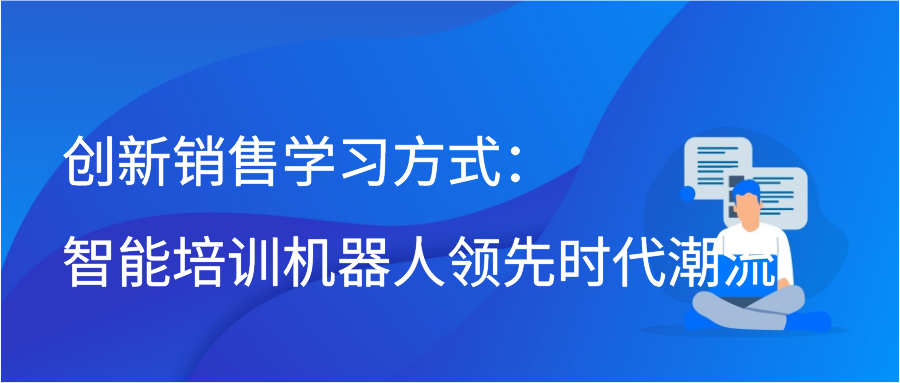 创新销售学习方式：智能培训机器人领先时代潮流