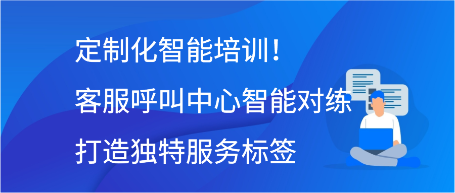 定制化智能培训！客服呼叫中心智能对练打造独特服务标签