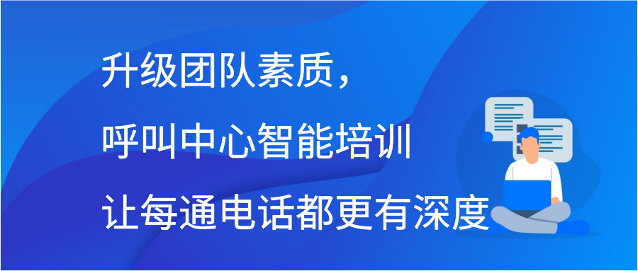 升级团队素质，呼叫中心智能培训让每通电话都更有深度