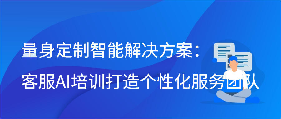 量身定制智能解决方案：客服AI培训打造个性化服务团队