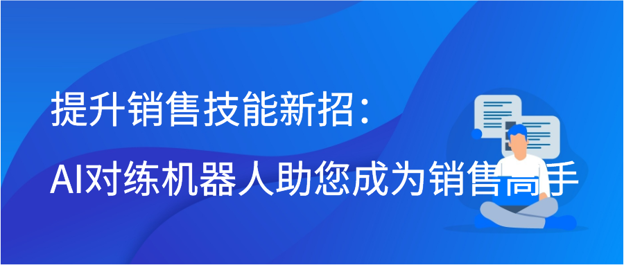 提升销售技能新招：AI对练机器人助您成为销售高手