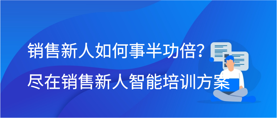 销售新人如何事半功倍？尽在销售新人智能培训方案