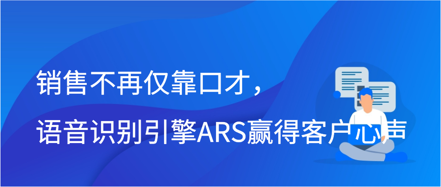 销售不再仅靠口才，语音识别引擎ARS赢得客户心声