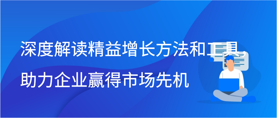 深度解读精益增长方法和工具，助力企业赢得市场先机