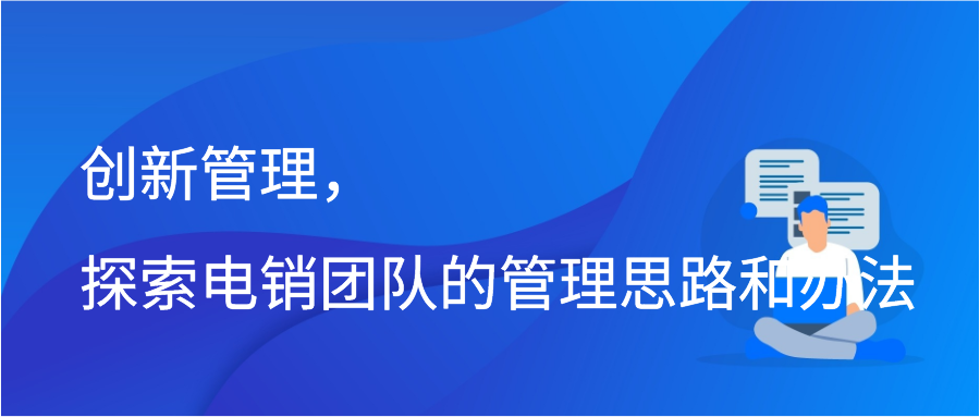 创新管理，探索电销团队的管理思路和办法