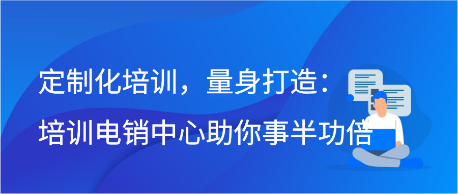 定制化培训，量身打造：培训电销中心助你事半功倍