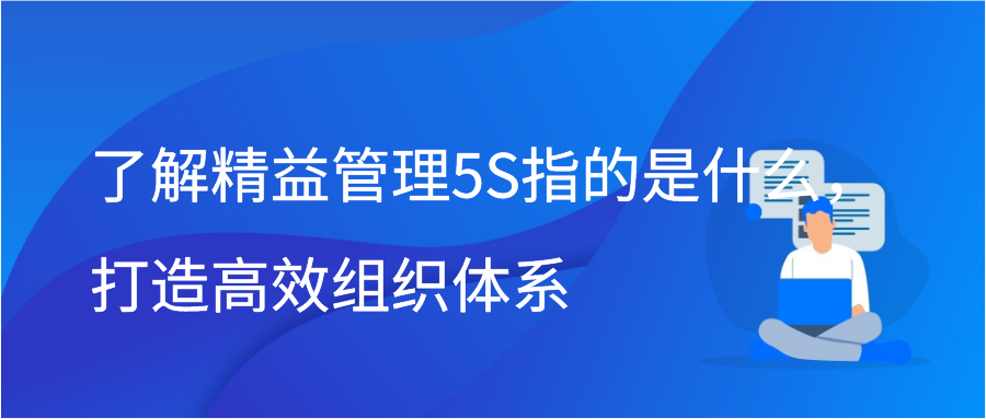 了解精益管理5S指的是什么，打造高效组织体系