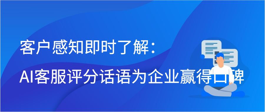 客户感知即时了解：AI客服评分话语为企业赢得口碑