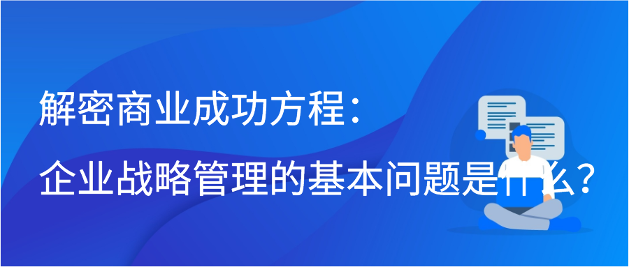 解密商业成功方程：企业战略管理的基本问题是什么？