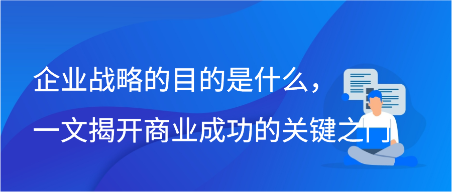 企业战略的目的是什么，一文揭开商业成功的关键之门