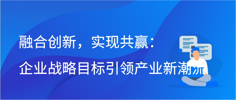 融合创新，实现共赢：企业战略目标引领产业新潮流