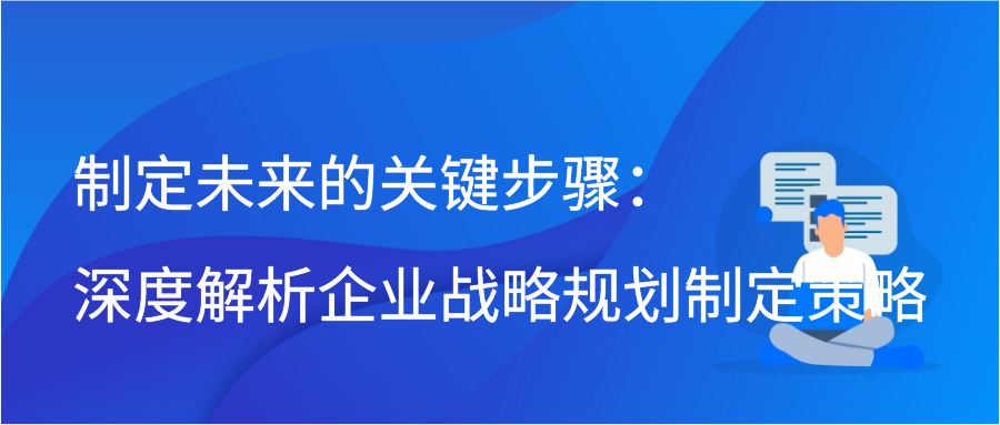 制定未来的关键步骤：深度解析企业战略规划制定策略