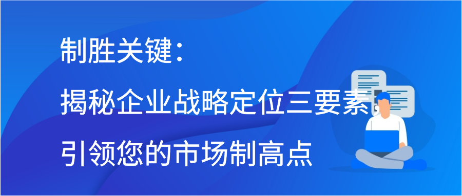 制胜关键：揭秘企业战略定位三要素，引领您的市场制高点