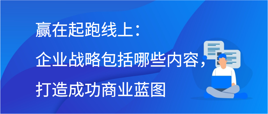 赢在起跑线上：企业战略包括哪些内容，打造成功商业蓝图