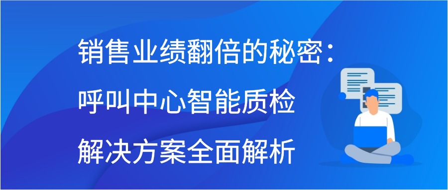 销售业绩翻倍的秘密：呼叫中心智能质检解决方案全面解析