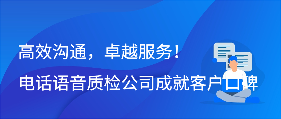 高效沟通，卓越服务！电话语音质检公司成就客户口碑