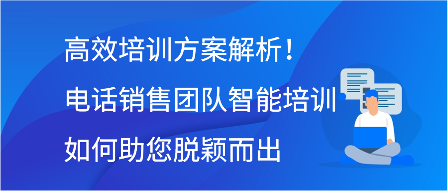 高效培训方案解析！电话销售团队智能培训如何助您脱颖而出