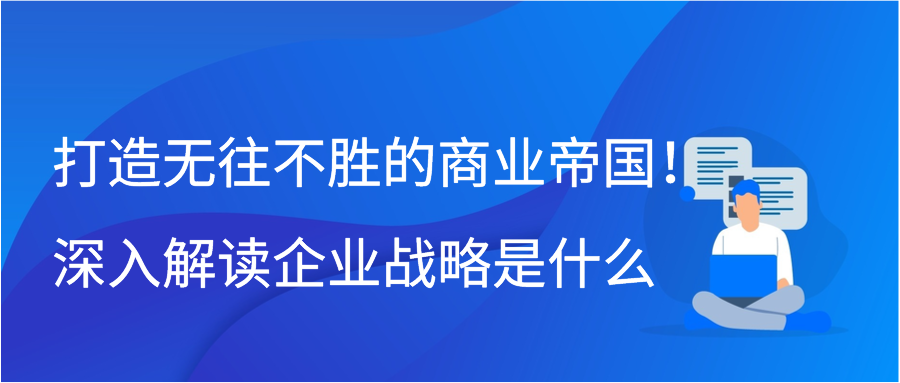 打造无往不胜的商业帝国！深入解读企业战略是什么