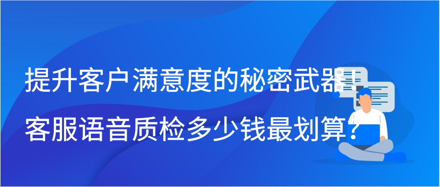 提升客户满意度的秘密武器！客服语音质检多少钱最划算？