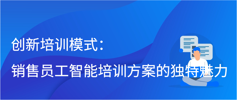 创新培训模式：销售员工智能培训方案的独特魅力