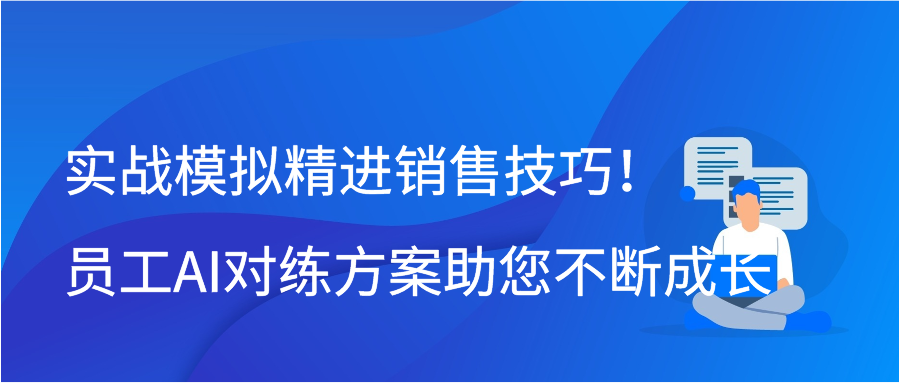 实战模拟精进销售技巧！员工AI对练方案助您不断成长