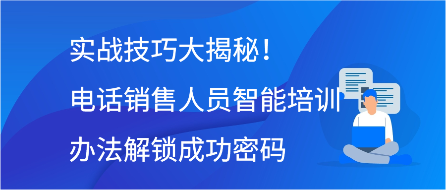 实战技巧大揭秘！电话销售人员智能培训办法解锁成功密码