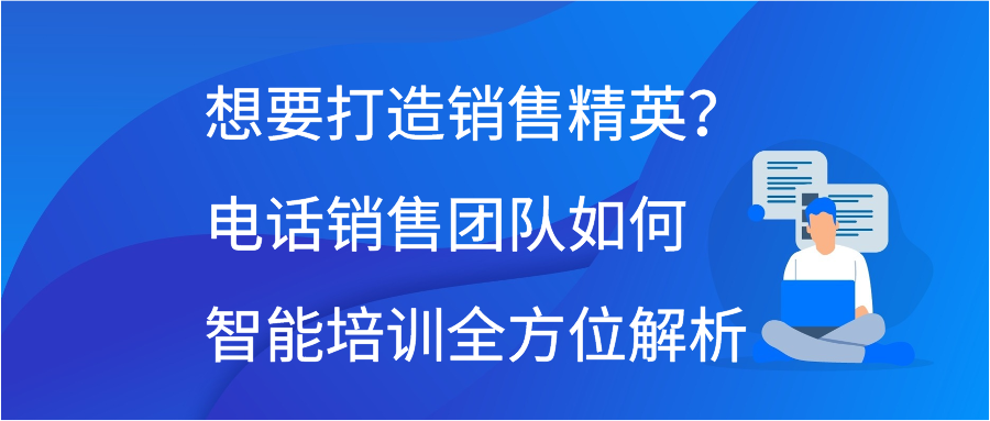 想要打造销售精英？电话销售团队如何智能培训全方位解析