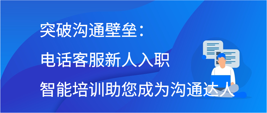 突破沟通壁垒：电话客服新人入职智能培训助您成为沟通达人