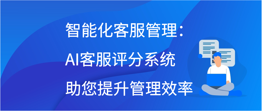 智能化客服管理：AI客服评分系统助您提升管理效率