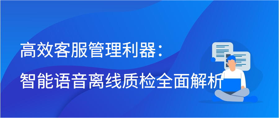 高效客服管理利器：智能语音离线质检全面解析