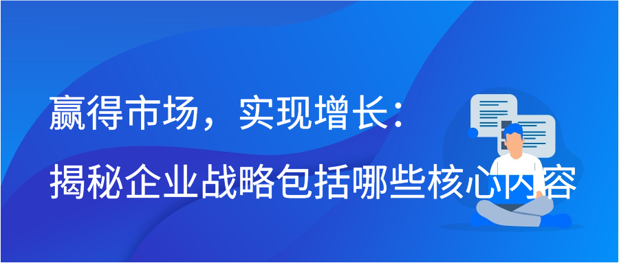 赢得市场，实现增长：揭秘企业战略包括哪些核心内容