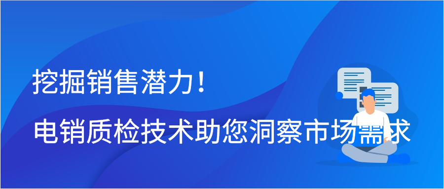 挖掘销售潜力！电销质检技术助您洞察市场需求