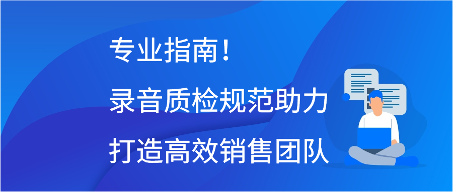 专业指南！录音质检规范助力打造高效销售团队