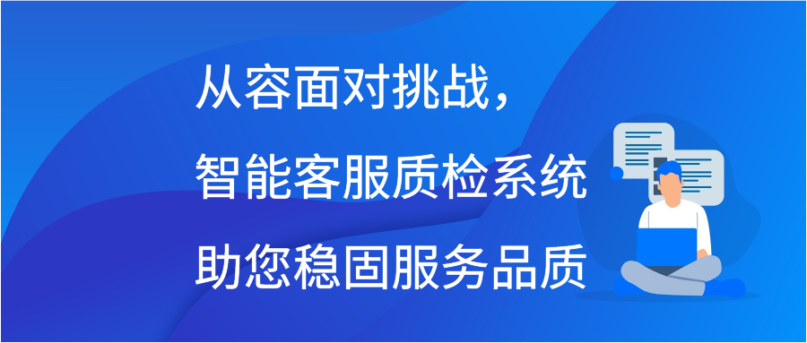 从容面对挑战，智能客服质检系统助您稳固服务品质