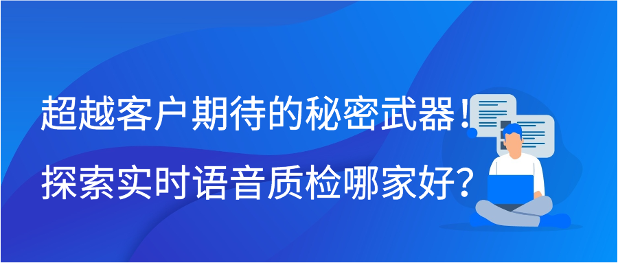 超越客户期待的秘密武器！探索实时语音质检哪家好？