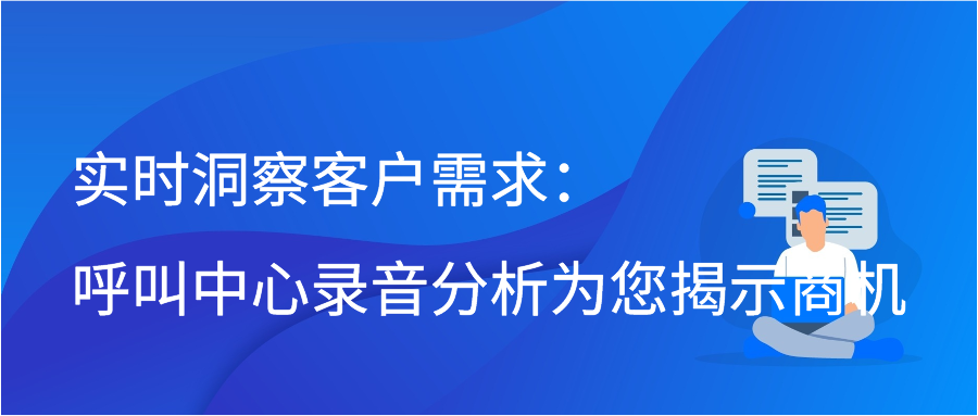 实时洞察客户需求：呼叫中心录音分析为您揭示商机