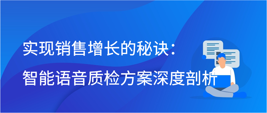 实现销售增长的秘诀：智能语音质检方案深度剖析