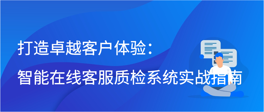 打造卓越客户体验：智能在线客服质检系统实战指南