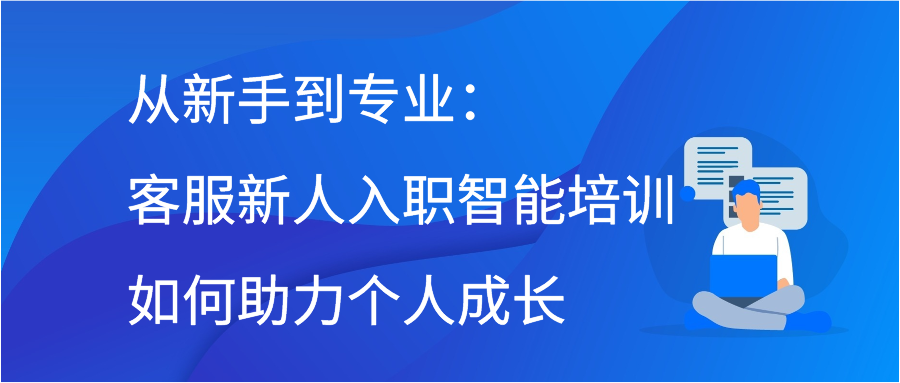 从新手到专业：客服新人入职智能培训如何助力个人成长