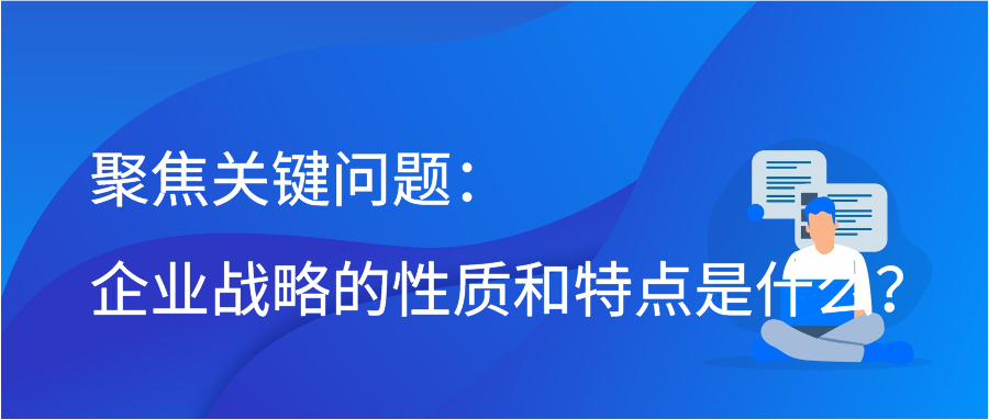 聚焦关键问题：企业战略的性质和特点是什么？