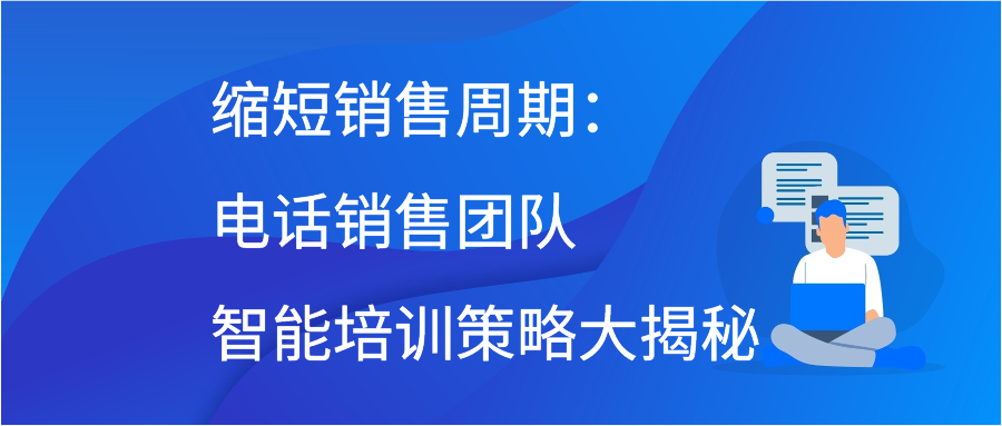 缩短销售周期：电话销售团队智能培训策略大揭秘