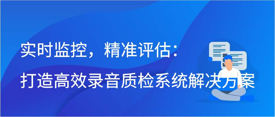 实时监控，精准评估：打造高效录音质检系统解决方案