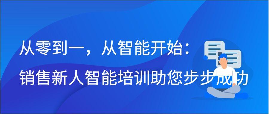 从零到一，从智能开始：销售新人智能培训助您步步成功