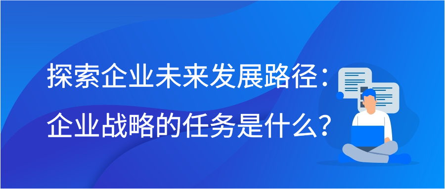 探索企业未来发展路径：企业战略的任务是什么？