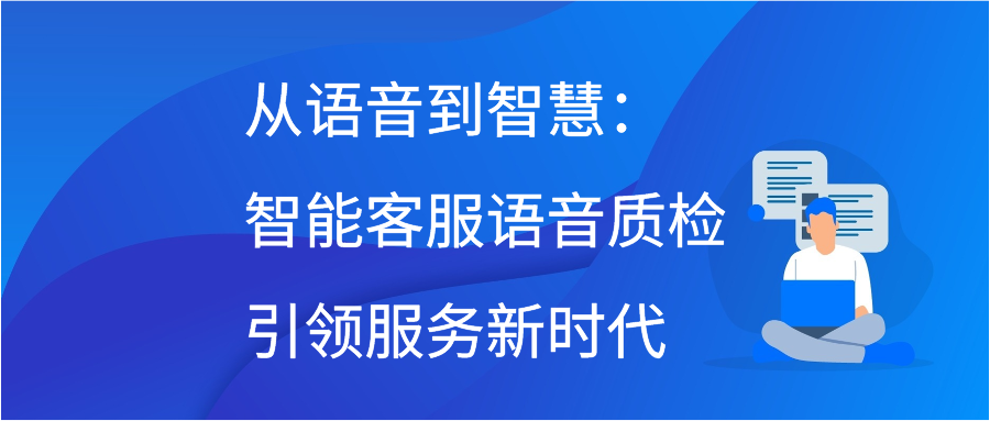 从语音到智慧：智能客服语音质检引领服务新时代